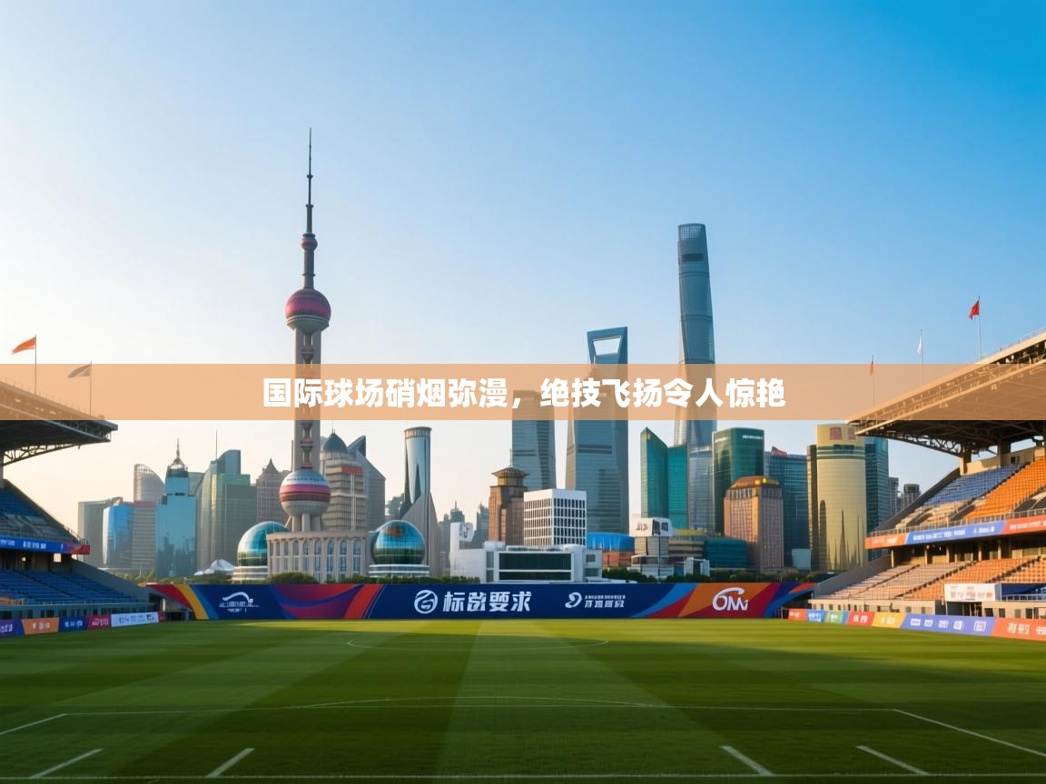 开云登录-国际球场硝烟弥漫，绝技飞扬令人惊艳  第1张