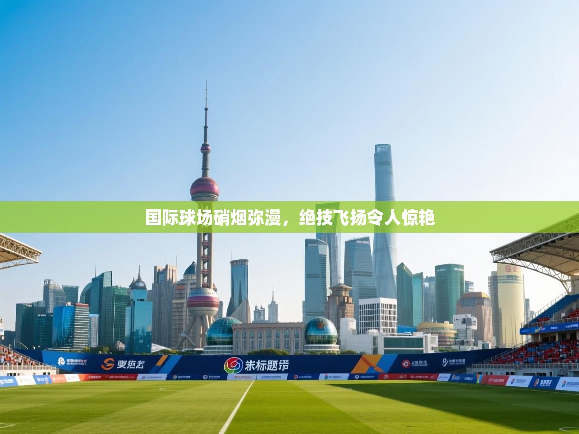 开云登录-国际球场硝烟弥漫，绝技飞扬令人惊艳  第3张