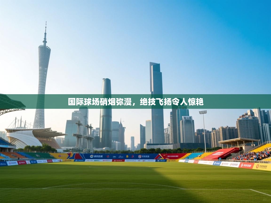 开云登录-国际球场硝烟弥漫，绝技飞扬令人惊艳  第4张