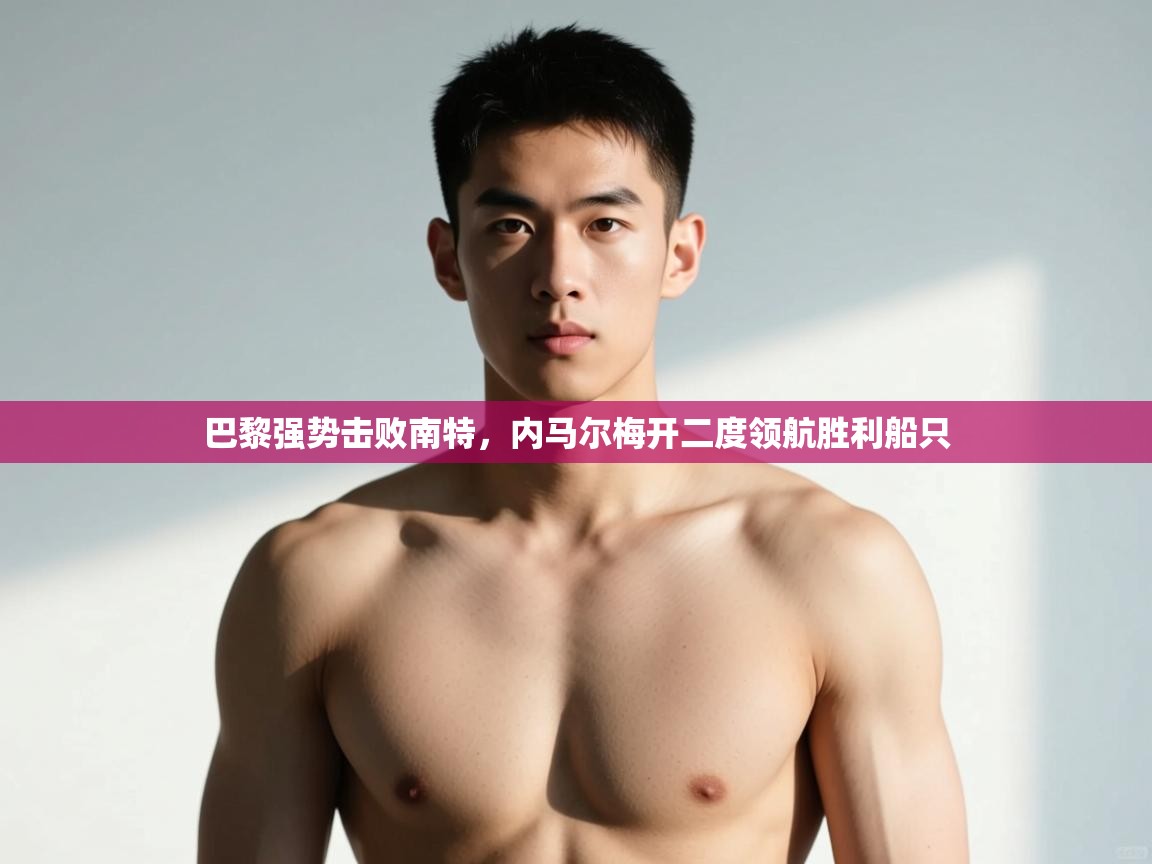 开云体育旧版下载地址-巴黎强势击败南特,内马尔梅开二度领航胜利船只 第2张