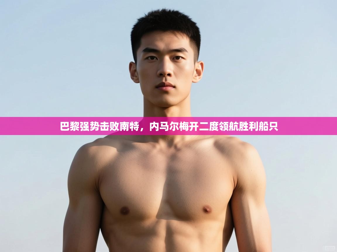 开云体育旧版下载地址-巴黎强势击败南特,内马尔梅开二度领航胜利船只 第3张