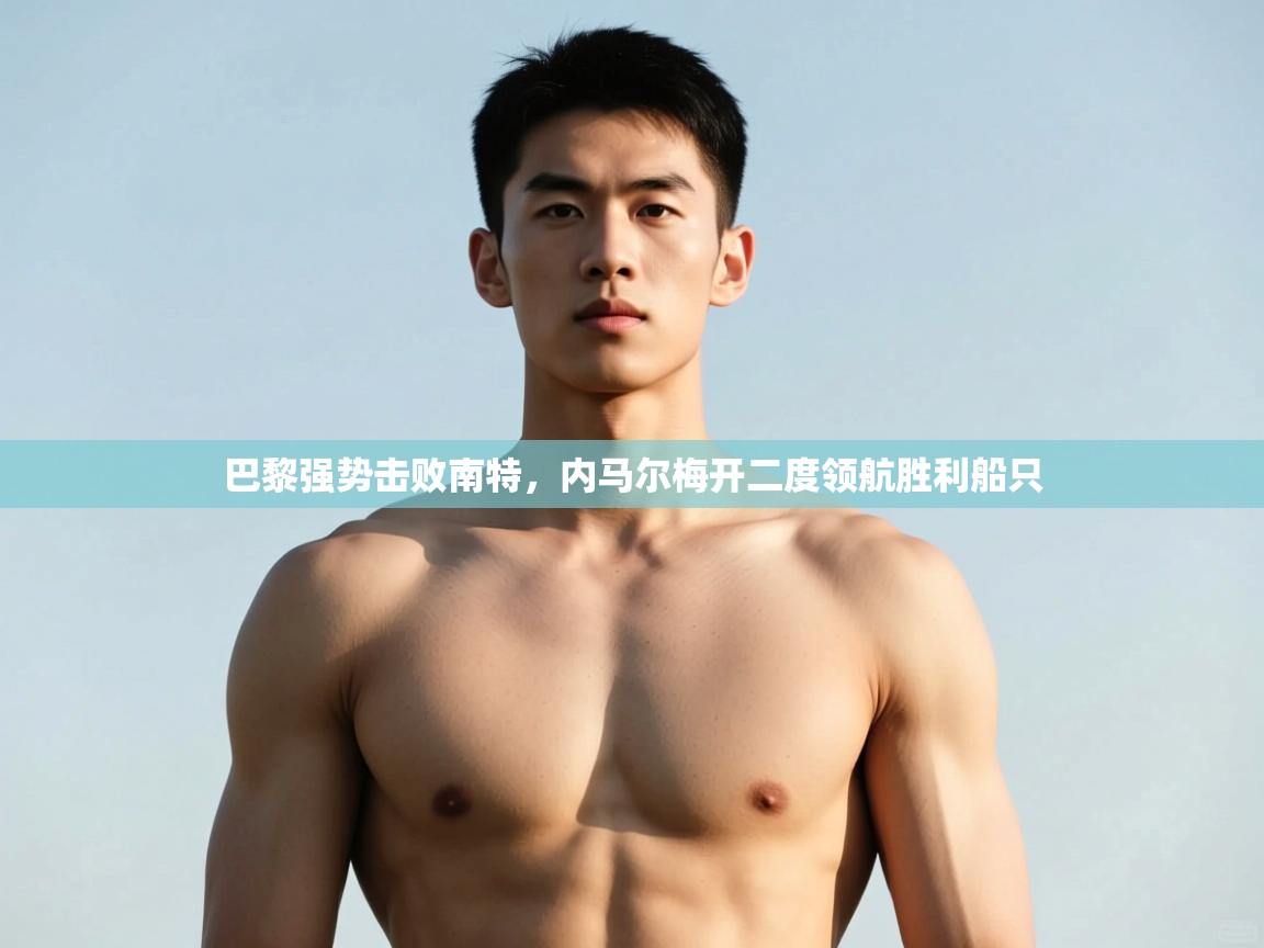 开云体育旧版下载地址-巴黎强势击败南特,内马尔梅开二度领航胜利船只 第4张