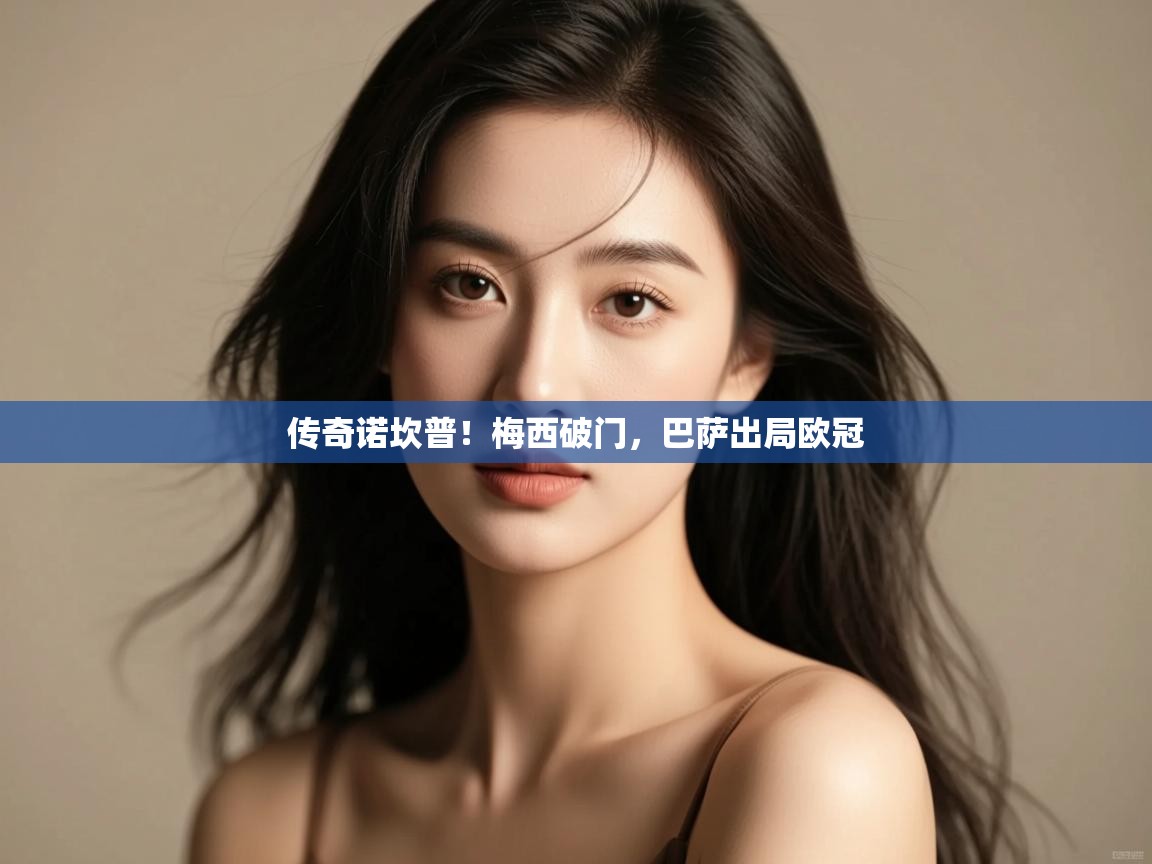 开云体育客服在线咨询-传奇诺坎普!梅西破门,巴萨出局欧冠 第1张