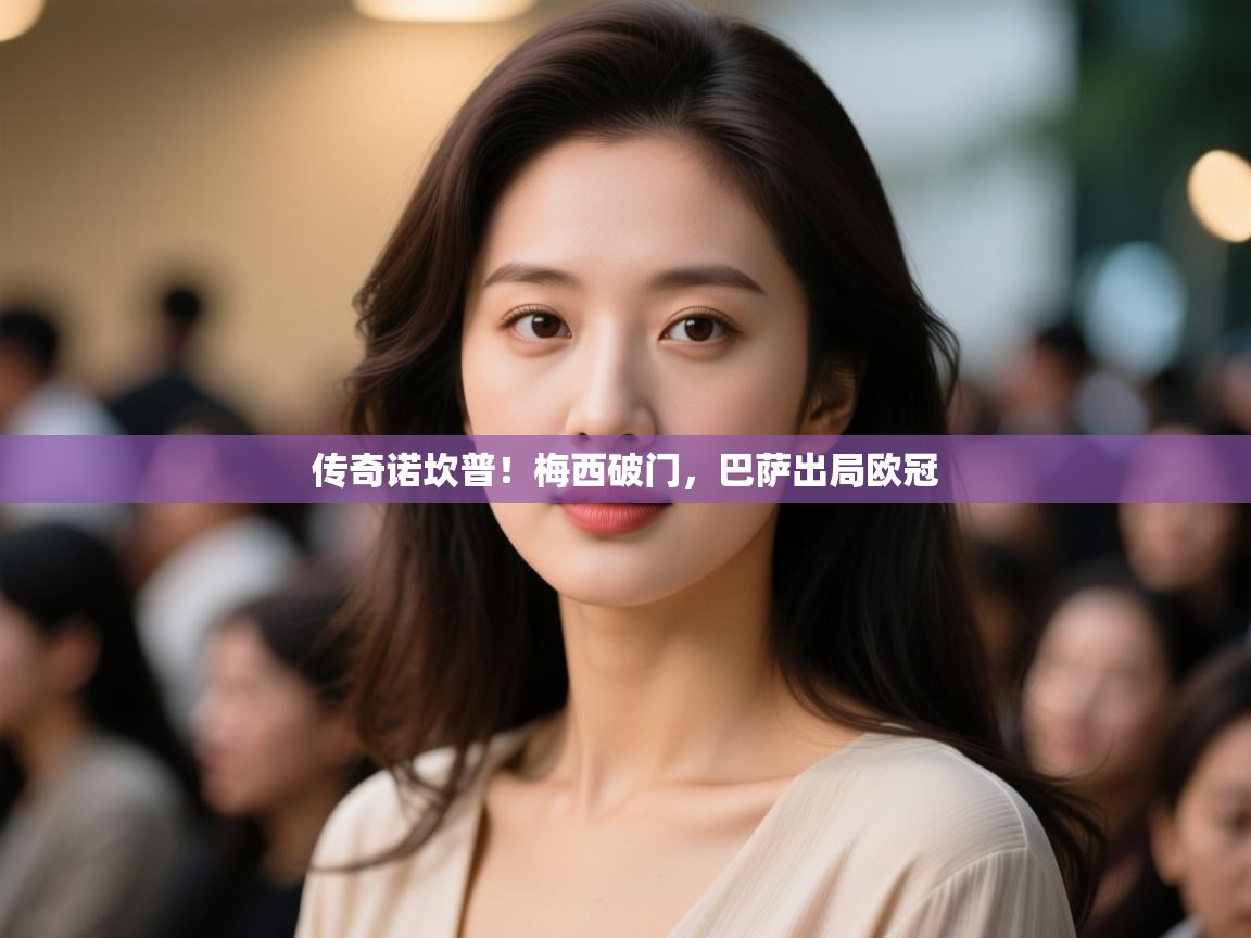 开云体育客服在线咨询-传奇诺坎普!梅西破门,巴萨出局欧冠 第4张