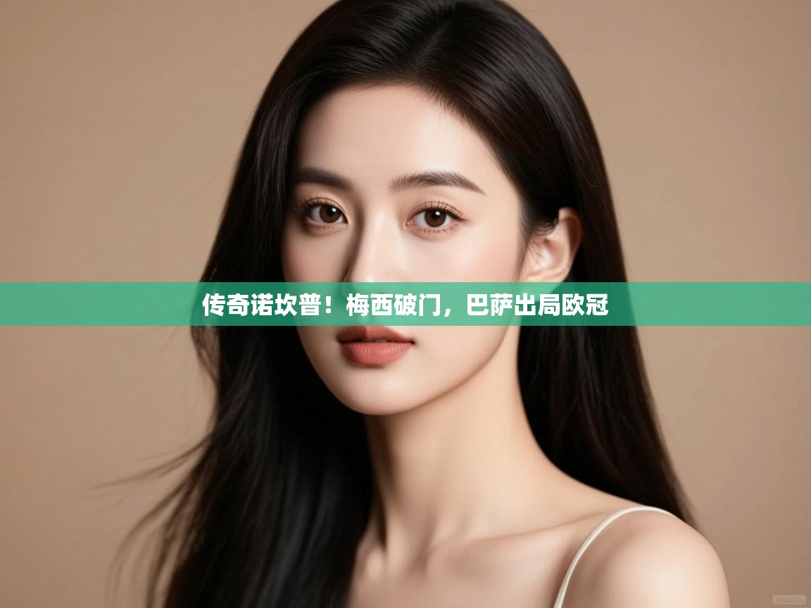 开云体育客服在线咨询-传奇诺坎普!梅西破门,巴萨出局欧冠 第3张