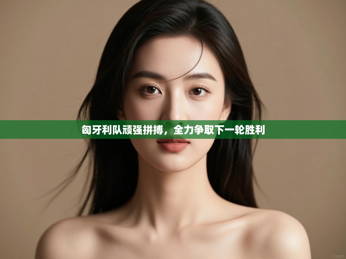 开云体育赛程表查询-匈牙利队顽强拼搏，全力争取下一轮胜利