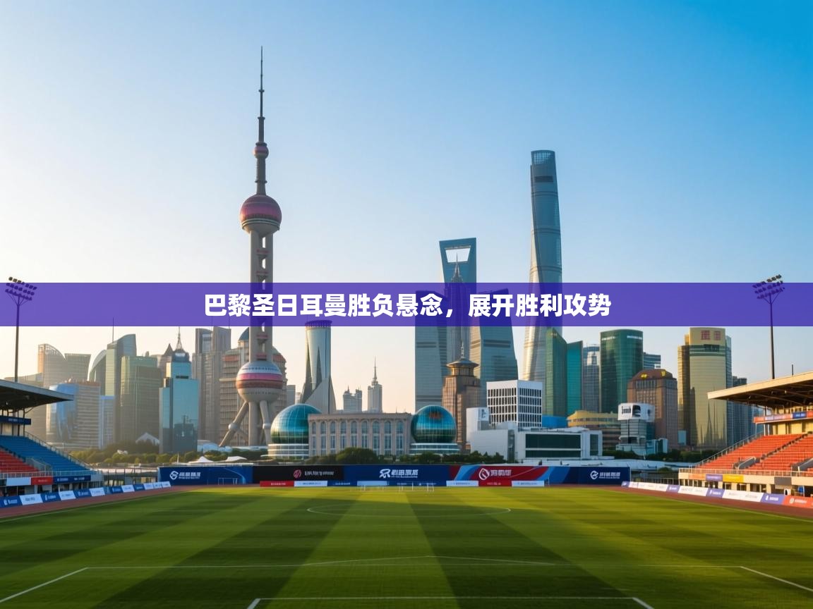 开云体育在线登录-巴黎圣日耳曼胜负悬念，展开胜利攻势