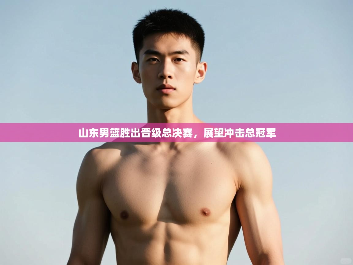 开云体育注册app-山东男篮胜出晋级总决赛，展望冲击总冠军  第4张