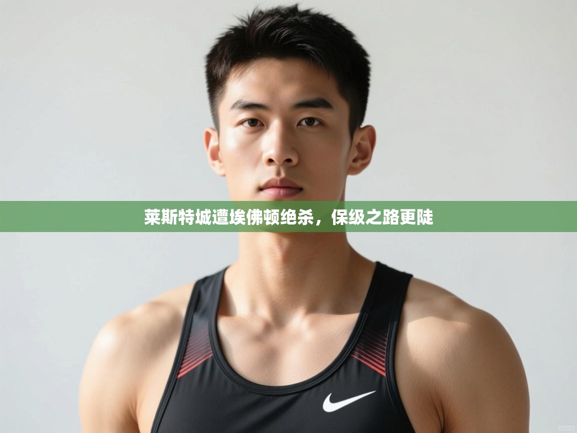 开云APP-莱斯特城遭埃佛顿绝杀，保级之路更陡