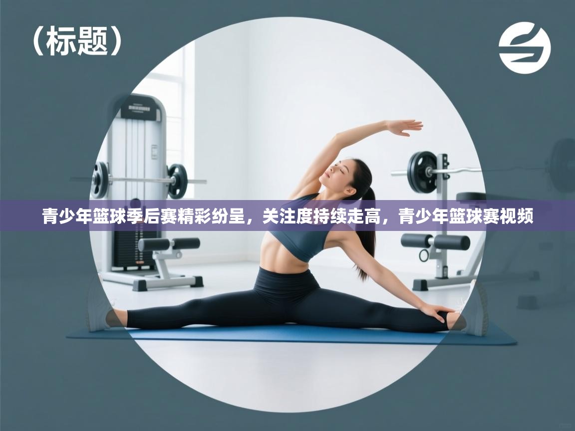 开云体育入口手机版-青少年篮球季后赛精彩纷呈，关注度持续走高，青少年篮球赛视频  第1张