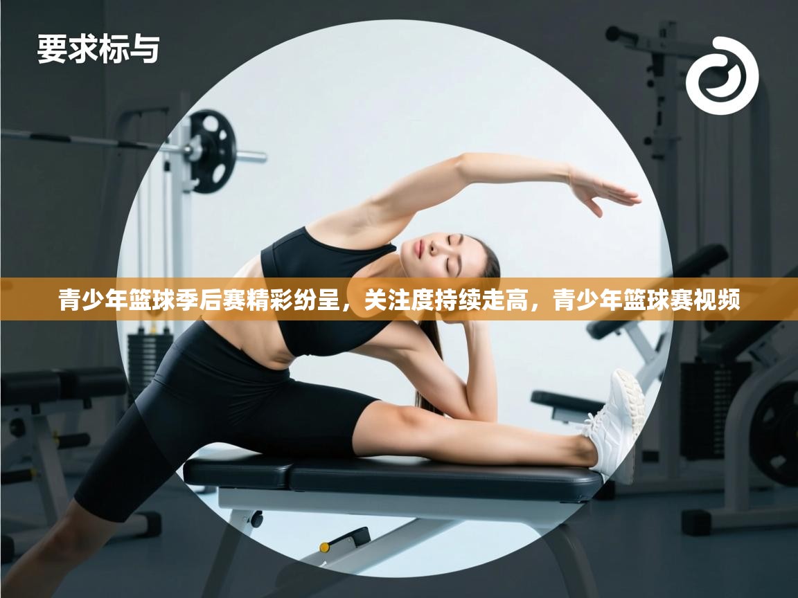 开云体育入口手机版-青少年篮球季后赛精彩纷呈，关注度持续走高，青少年篮球赛视频  第2张