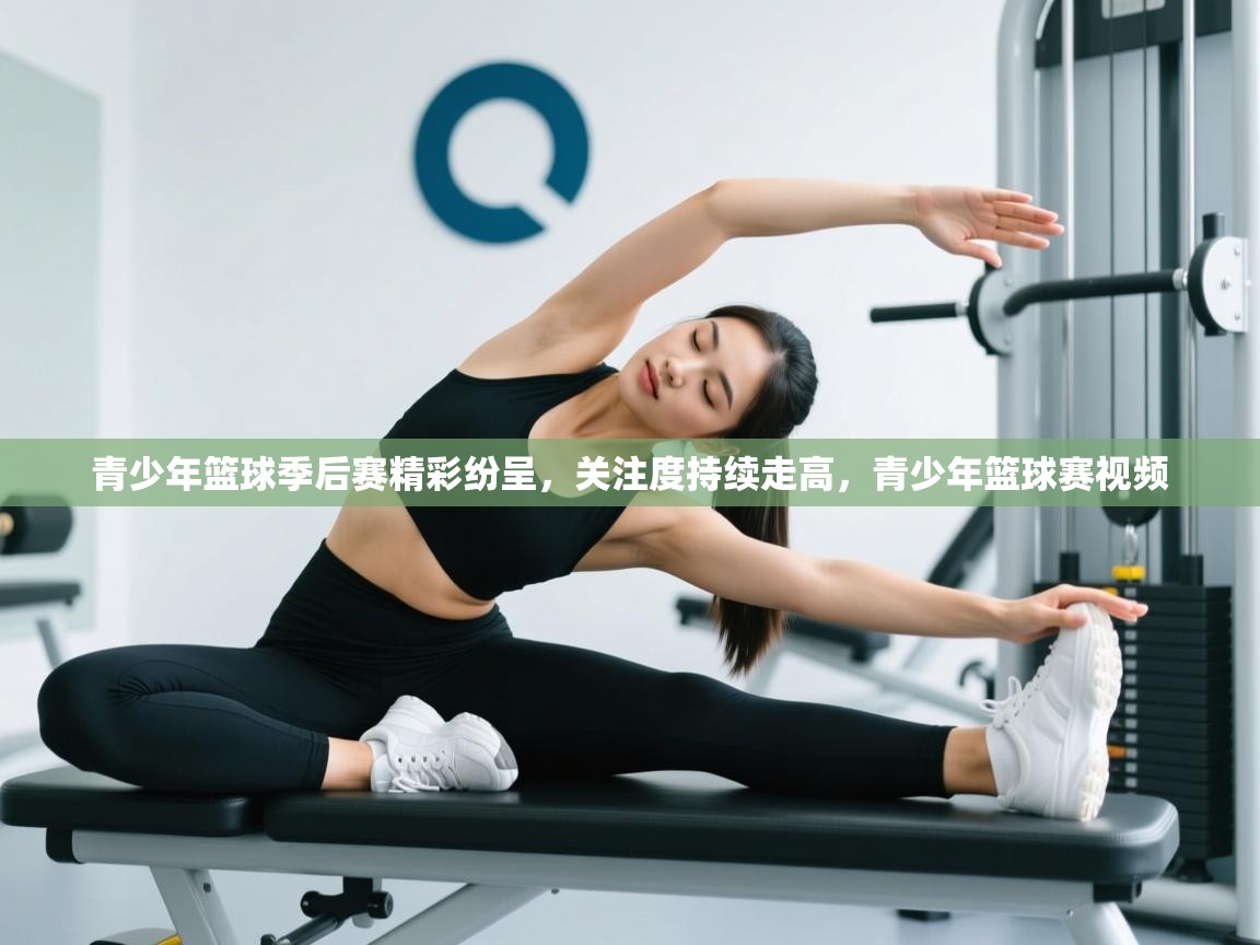 开云体育入口手机版-青少年篮球季后赛精彩纷呈，关注度持续走高，青少年篮球赛视频  第4张